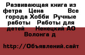 Развивающая книга из фетра › Цена ­ 7 000 - Все города Хобби. Ручные работы » Работы для детей   . Ненецкий АО,Волонга д.